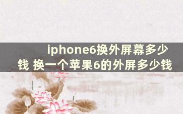 iphone6换外屏幕多少钱 换一个苹果6的外屏多少钱